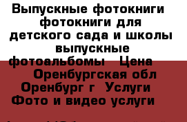 Выпускные фотокниги, фотокниги для детского сада и школы, выпускные фотоальбомы › Цена ­ 400 - Оренбургская обл., Оренбург г. Услуги » Фото и видео услуги   